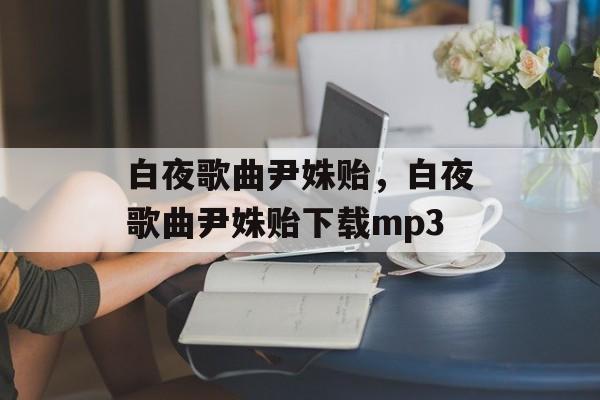 白夜歌曲尹姝贻，白夜歌曲尹姝贻下载mp3-第1张图片-