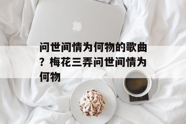 问世间情为何物的歌曲？梅花三弄问世间情为何物-第1张图片-