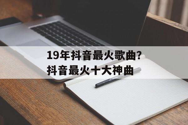 19年抖音最火歌曲？抖音最火十大神曲-第1张图片-