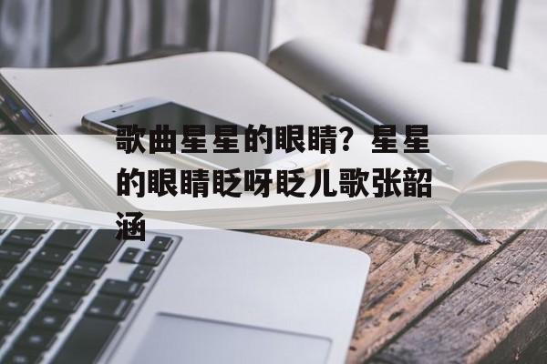 歌曲星星的眼睛？星星的眼睛眨呀眨儿歌张韶涵-第1张图片-