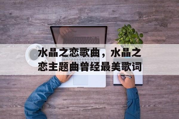 水晶之恋歌曲，水晶之恋主题曲曾经最美歌词-第1张图片-