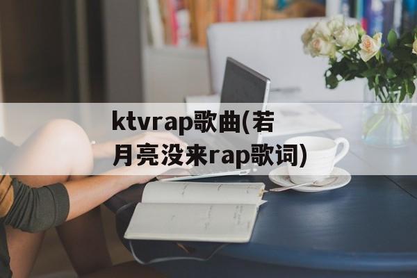 ktvrap歌曲(若月亮没来rap歌词)-第1张图片-