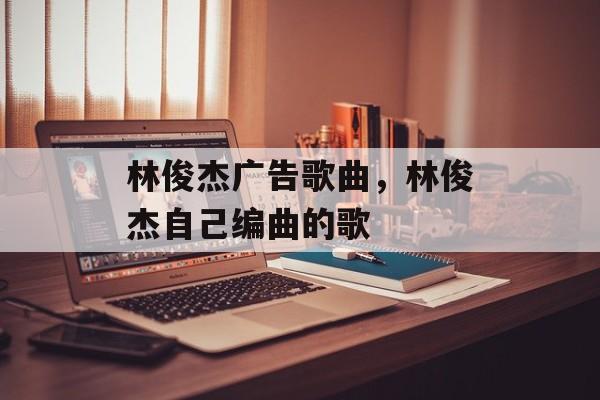 林俊杰广告歌曲，林俊杰自己编曲的歌-第1张图片-