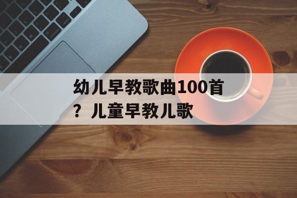 幼儿早教歌曲100首？儿童早教儿歌-第1张图片-