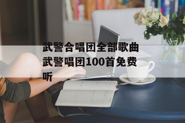 武警合唱团全部歌曲 武警唱团100首免费听-第1张图片-