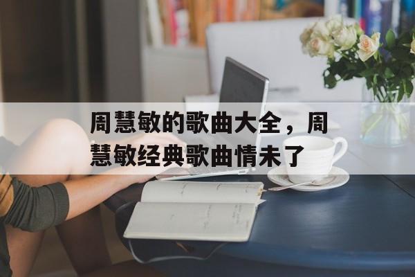 周慧敏的歌曲大全，周慧敏经典歌曲情未了-第1张图片-