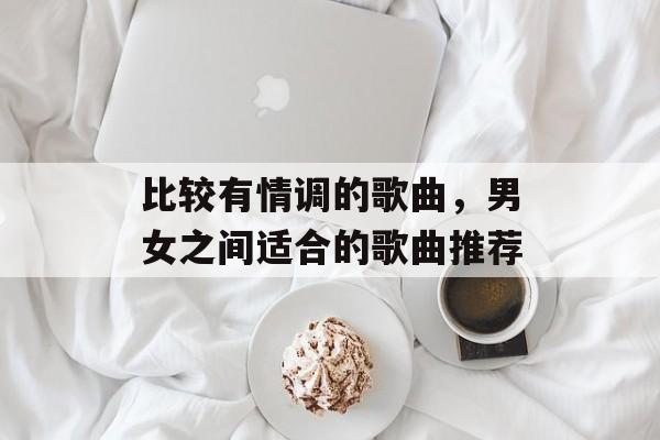 比较有情调的歌曲，男女之间适合的歌曲推荐-第1张图片-