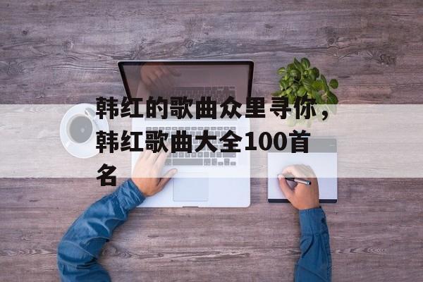 韩红的歌曲众里寻你，韩红歌曲大全100首名-第1张图片-
