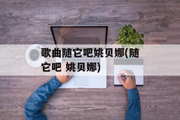 歌曲随它吧姚贝娜(随它吧 姚贝娜)-第1张图片-