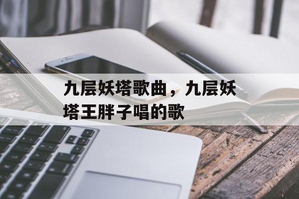 九层妖塔歌曲，九层妖塔王胖子唱的歌-第1张图片-