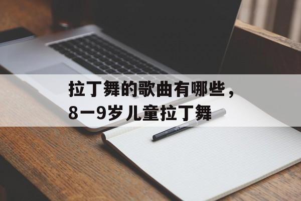 拉丁舞的歌曲有哪些，8一9岁儿童拉丁舞-第1张图片-