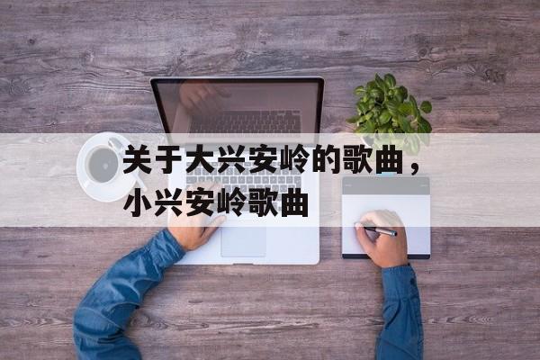 关于大兴安岭的歌曲，小兴安岭歌曲-第1张图片-