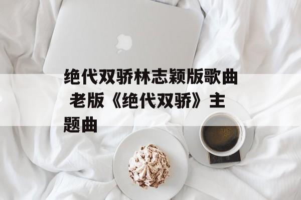 绝代双骄林志颖版歌曲 老版《绝代双骄》主题曲-第1张图片-