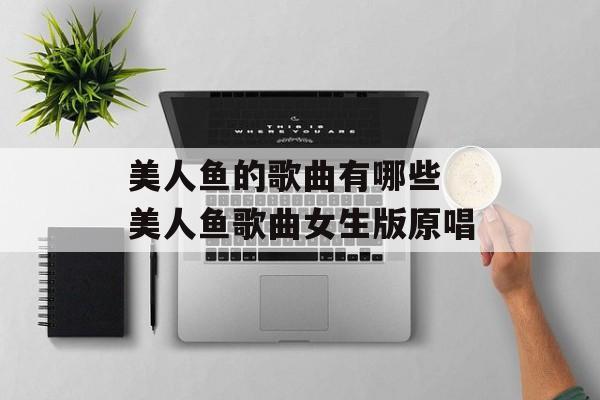 美人鱼的歌曲有哪些 美人鱼歌曲女生版原唱-第1张图片-