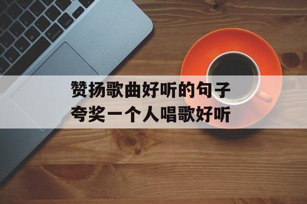 赞扬歌曲好听的句子 夸奖一个人唱歌好听-第1张图片-