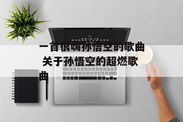 一首很嗨孙悟空的歌曲 关于孙悟空的超燃歌曲-第1张图片-