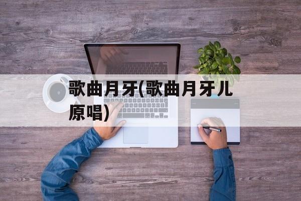 歌曲月牙(歌曲月牙儿原唱)-第1张图片-