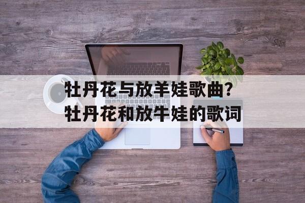 牡丹花与放羊娃歌曲？牡丹花和放牛娃的歌词-第1张图片-