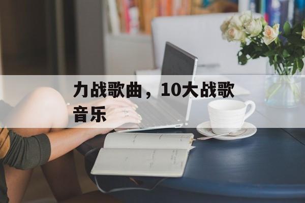力战歌曲，10大战歌音乐-第1张图片-