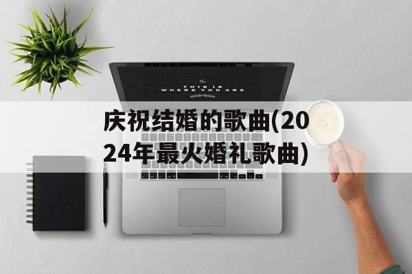 庆祝结婚的歌曲(2024年最火婚礼歌曲)-第1张图片-