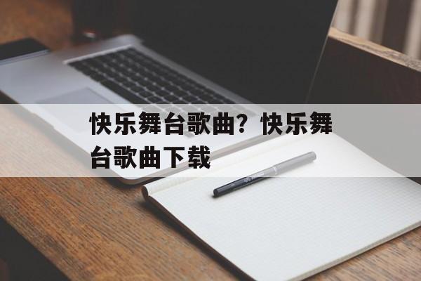 快乐舞台歌曲？快乐舞台歌曲下载-第1张图片-
