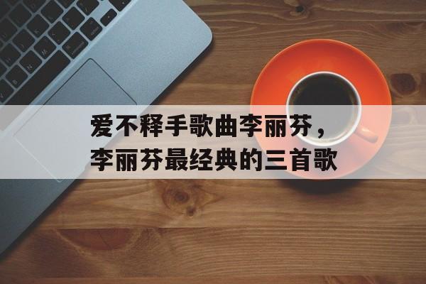 爱不释手歌曲李丽芬，李丽芬最经典的三首歌-第1张图片-