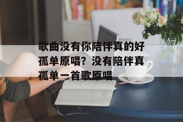 歌曲没有你陪伴真的好孤单原唱？没有陪伴真孤单一首歌原唱-第1张图片-