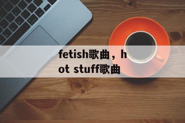 fetish歌曲，hot stuff歌曲-第1张图片-