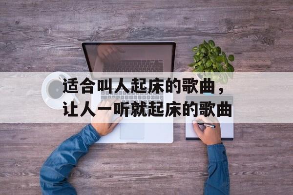 适合叫人起床的歌曲，让人一听就起床的歌曲-第1张图片-