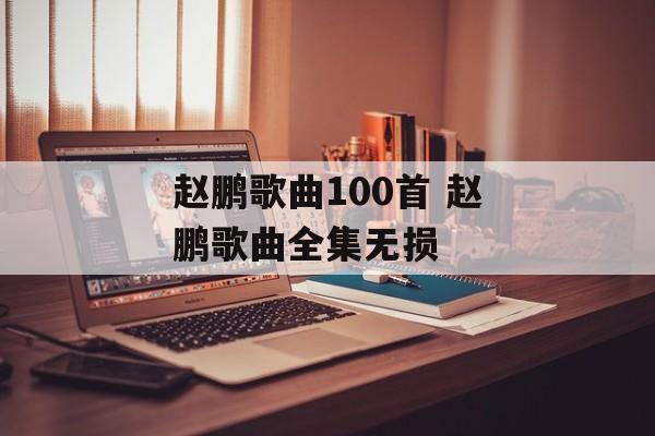 赵鹏歌曲100首 赵鹏歌曲全集无损-第1张图片-