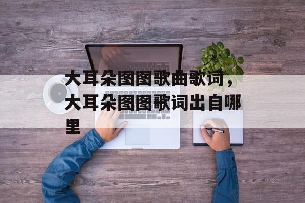 大耳朵图图歌曲歌词，大耳朵图图歌词出自哪里-第1张图片-