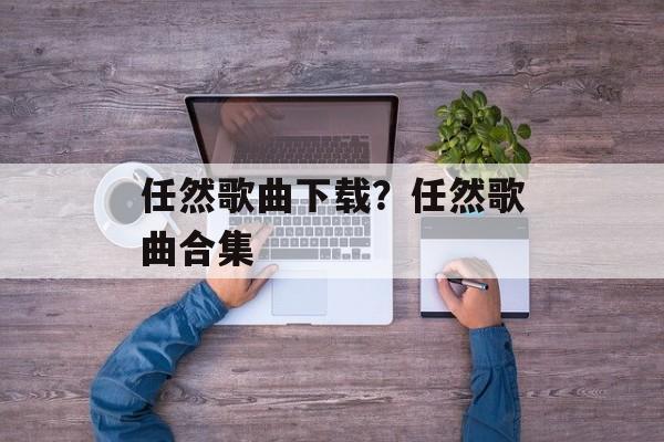 任然歌曲下载？任然歌曲合集-第1张图片-