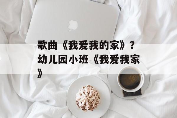 歌曲《我爱我的家》？幼儿园小班《我爱我家》-第1张图片-