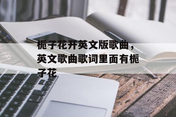 栀子花开英文版歌曲，英文歌曲歌词里面有栀子花-第1张图片-