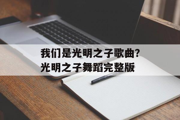 我们是光明之子歌曲？光明之子舞蹈完整版-第1张图片-
