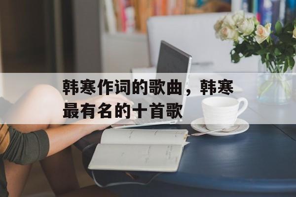 韩寒作词的歌曲，韩寒最有名的十首歌-第1张图片-
