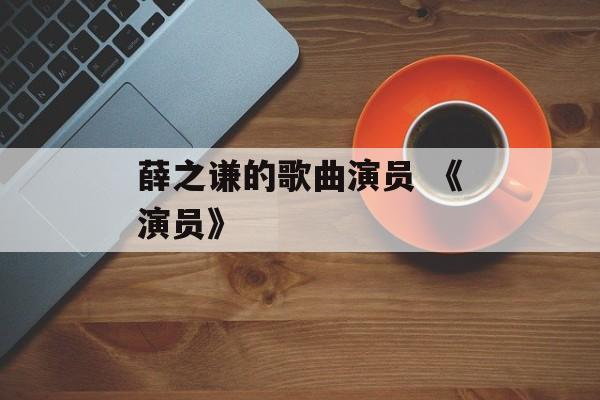 薛之谦的歌曲演员 《演员》-第1张图片-