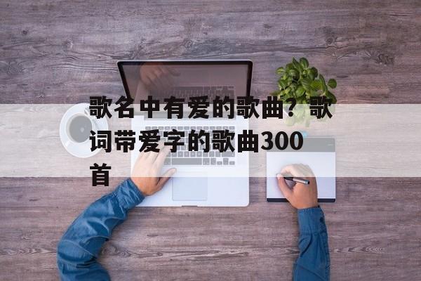 歌名中有爱的歌曲？歌词带爱字的歌曲300首-第1张图片-