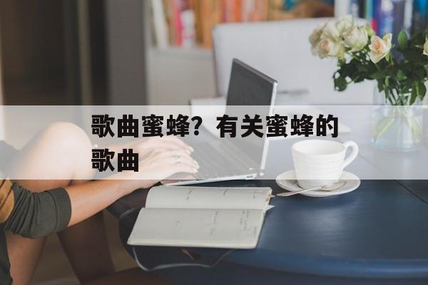 歌曲蜜蜂？有关蜜蜂的歌曲-第1张图片-