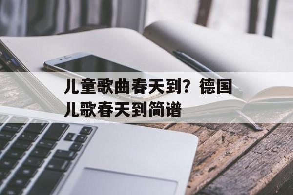 儿童歌曲春天到？德国儿歌春天到简谱-第1张图片-
