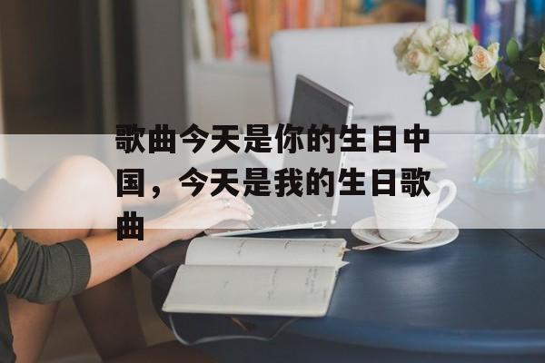 歌曲今天是你的生日中国，今天是我的生日歌曲-第1张图片-