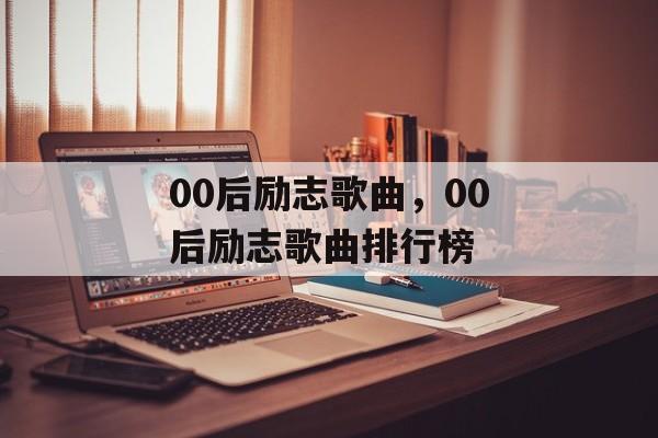 00后励志歌曲，00后励志歌曲排行榜-第1张图片-