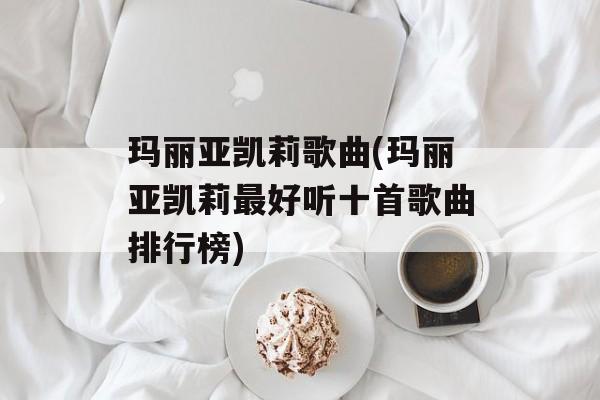 玛丽亚凯莉歌曲(玛丽亚凯莉最好听十首歌曲排行榜)-第1张图片-
