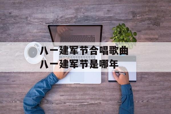 八一建军节合唱歌曲 八一建军节是哪年-第1张图片-