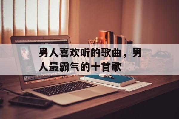 男人喜欢听的歌曲，男人最霸气的十首歌-第1张图片-