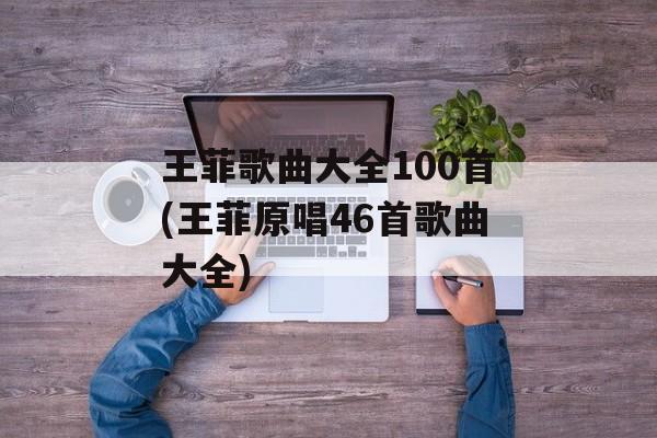 王菲歌曲大全100首(王菲原唱46首歌曲大全)-第1张图片-