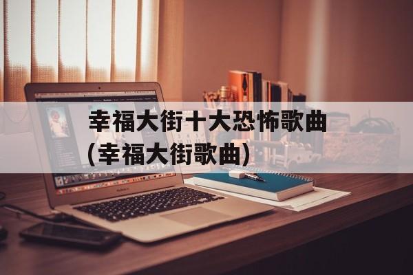 幸福大街十大恐怖歌曲(幸福大街歌曲)-第1张图片-