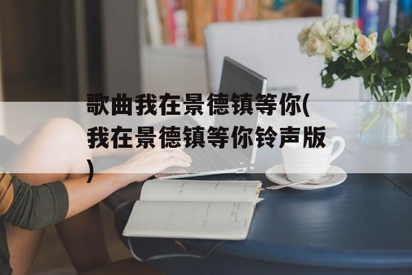歌曲我在景德镇等你(我在景德镇等你铃声版)-第1张图片-