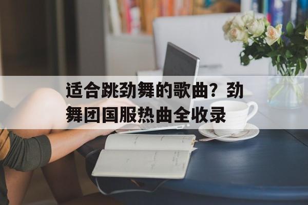 适合跳劲舞的歌曲？劲舞团国服热曲全收录-第1张图片-