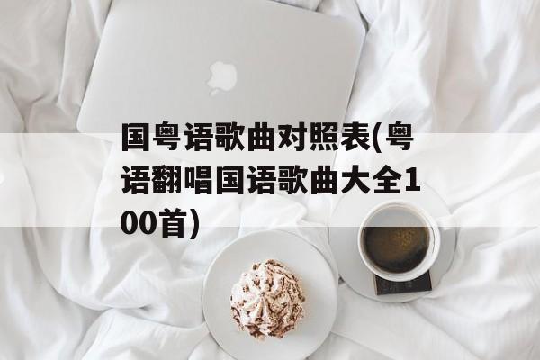 国粤语歌曲对照表(粤语翻唱国语歌曲大全100首)-第1张图片-